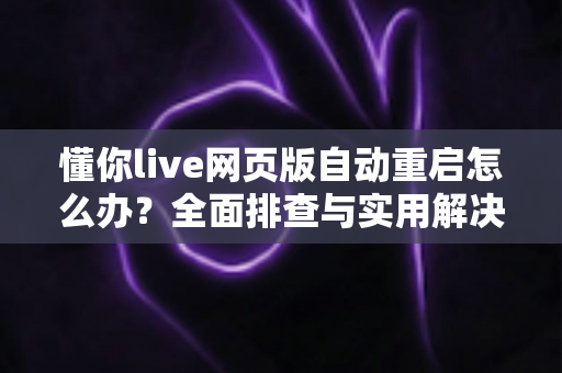 懂你live网页版自动重启怎么办？全面排查与实用解决方案指南
