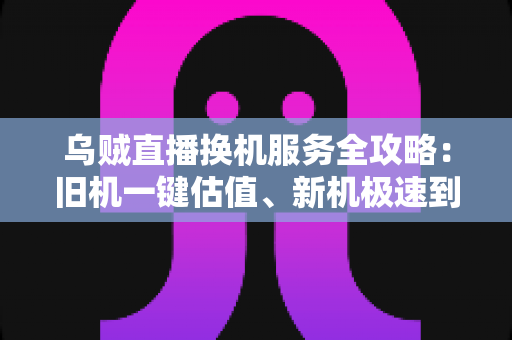 乌贼直播换机服务全攻略:旧机一键估值、新机极速到手,主播与用户的高性价比设备升级指南 乌贼直播换机服务全攻略:旧机一键估值、新机极速到手,主播与用户的高性价比设备升级指南