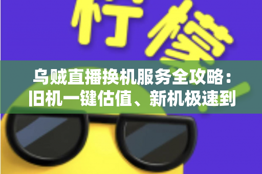 乌贼直播换机服务全攻略:旧机一键估值、新机极速到手,主播与用户的高性价比设备升级指南 乌贼直播换机服务全攻略:旧机一键估值、新机极速到手,主播与用户的高性价比设备升级指南