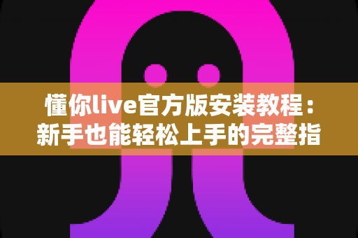 懂你live官方版安装教程：新手也能轻松上手的完整指南