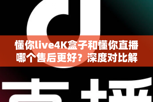 懂你live4K盒子和懂你直播哪个售后更好?深度对比解析助你安心选购 懂你live4K盒子和懂你直播哪个售后更好?深度对比解析助你安心选购