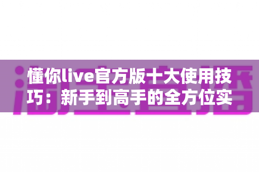 懂你live官方版十大使用技巧：新手到高手的全方位实战指南