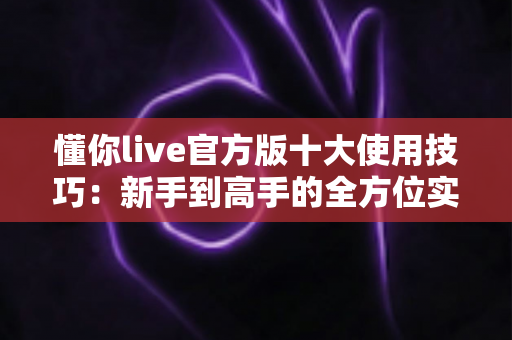 懂你live官方版十大使用技巧：新手到高手的全方位实战指南