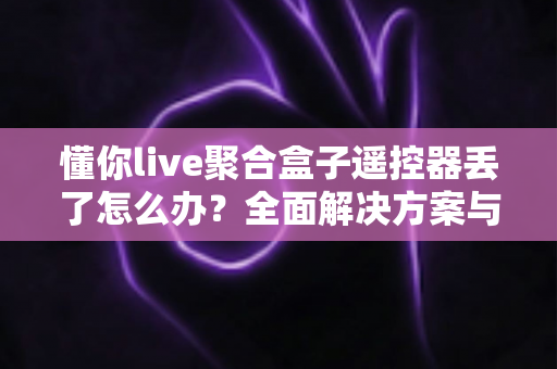 懂你live聚合盒子遥控器丢了怎么办?全面解决方案与实用技巧一次看懂 懂你live聚合盒子遥控器丢了怎么办?全面解决方案与实用技巧一次看懂