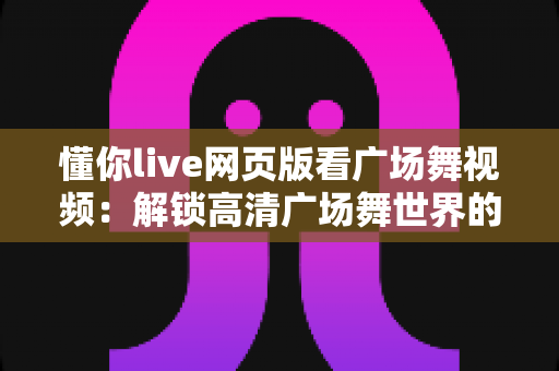 懂你live网页版看广场舞视频:解锁高清广场舞世界的全新观看方式 懂你live网页版看广场舞视频:解锁高清广场舞世界的全新观看方式