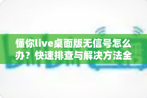 懂你live桌面版无信号怎么办?快速排查与解决方法全攻略 懂你live桌面版无信号怎么办?快速排查与解决方法全攻略