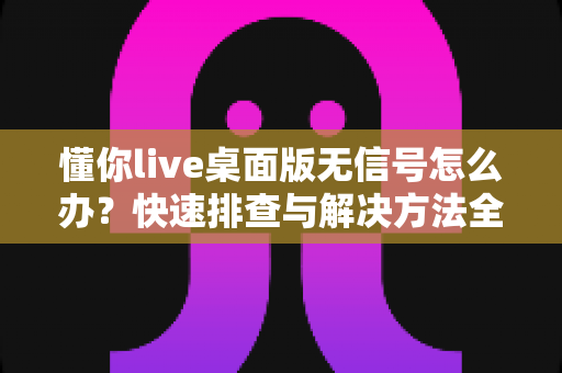 懂你live桌面版无信号怎么办?快速排查与解决方法全攻略 懂你live桌面版无信号怎么办?快速排查与解决方法全攻略
