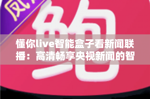 懂你live智能盒子看新闻联播：高清畅享央视新闻的智能电视盒完全使用指南