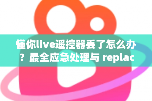 懂你live遥控器丢了怎么办？最全应急处理与 replacement 指南帮你快速解决问题