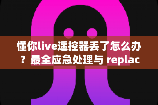 懂你live遥控器丢了怎么办？最全应急处理与 replacement 指南帮你快速解决问题