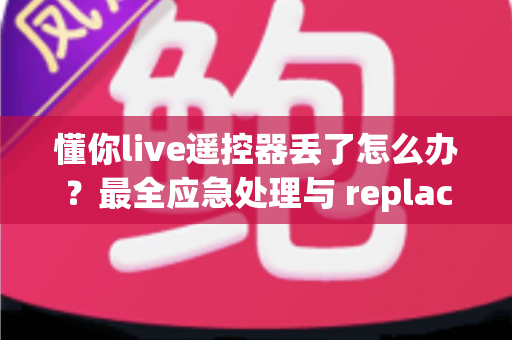 懂你live遥控器丢了怎么办？最全应急处理与 replacement 指南帮你快速解决问题
