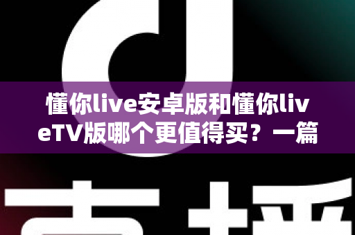 懂你live安卓版和懂你liveTV版哪个更值得买?一篇讲透差异的超实用选购指南 懂你live安卓版和懂你liveTV版哪个更值得买?一篇讲透差异的超实用选购指南
