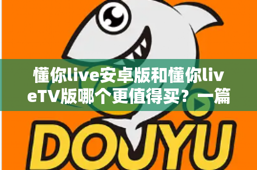 懂你live安卓版和懂你liveTV版哪个更值得买？一篇讲透差异的超实用选购指南
