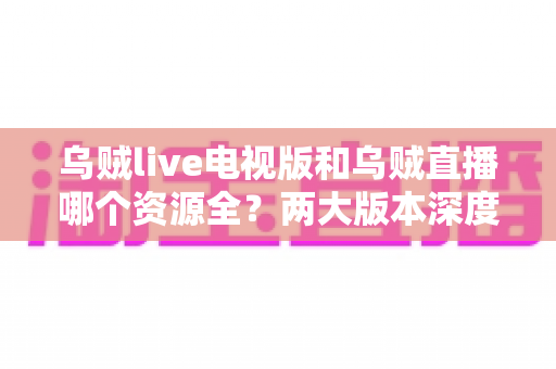 乌贼live电视版和乌贼直播哪个资源全?两大版本深度对比全解析 乌贼live电视版和乌贼直播哪个资源全?两大版本深度对比全解析