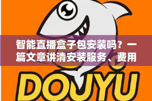 智能直播盒子包安装吗？一篇文章讲清安装服务、费用与避坑要点