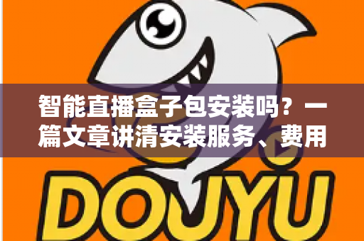 智能直播盒子包安装吗？一篇文章讲清安装服务、费用与避坑要点