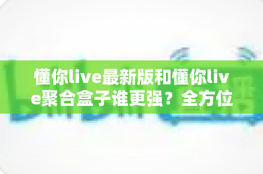 懂你live最新版和懂你live聚合盒子谁更强?全方位深度对比帮你选出最适合自己的观影利器 懂你live最新版和懂你live聚合盒子谁更强?全方位深度对比帮你选出最适合自己的观影利器
