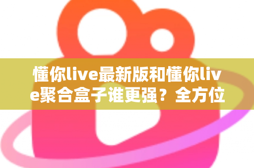懂你live最新版和懂你live聚合盒子谁更强?全方位深度对比帮你选出最适合自己的观影利器 懂你live最新版和懂你live聚合盒子谁更强?全方位深度对比帮你选出最适合自己的观影利器