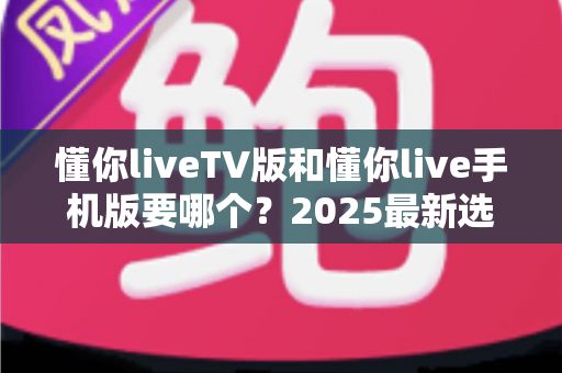 懂你liveTV版和懂你live手机版要哪个？2025最新选择指南与深度对比全解析