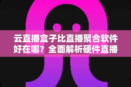 云直播盒子比直播聚合软件好在哪?全面解析硬件直播的六大核心优势 云直播盒子比直播聚合软件好在哪?全面解析硬件直播的六大核心优势