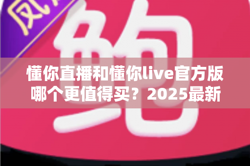 懂你直播和懂你live官方版哪个更值得买?2025最新深度对比与避坑选购指南 懂你直播和懂你live官方版哪个更值得买?2025最新深度对比与避坑选购指南