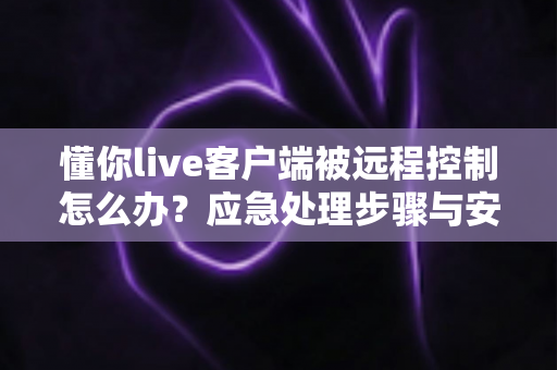 懂你live客户端被远程控制怎么办?应急处理步骤与安全防护全指南一文读懂 懂你live客户端被远程控制怎么办?应急处理步骤与安全防护全指南一文读懂