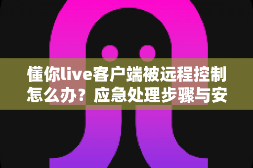 懂你live客户端被远程控制怎么办?应急处理步骤与安全防护全指南一文读懂 懂你live客户端被远程控制怎么办?应急处理步骤与安全防护全指南一文读懂