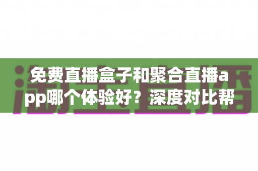 免费直播盒子和聚合直播app哪个体验好？深度对比帮你选出最佳观赛方案
