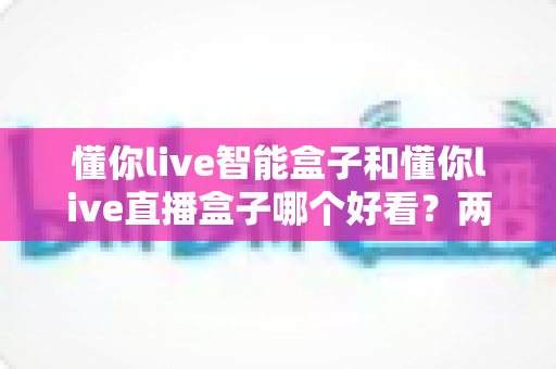 懂你live智能盒子和懂你live直播盒子哪个好看?两款电视盒子外观颜值与视觉体验深度对比指南 懂你live智能盒子和懂你live直播盒子哪个好看?两款电视盒子外观颜值与视觉体验深度对比指南