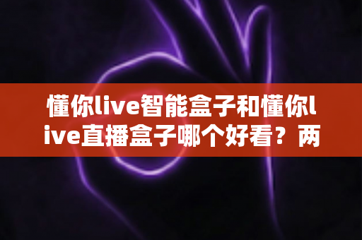 懂你live智能盒子和懂你live直播盒子哪个好看?两款电视盒子外观颜值与视觉体验深度对比指南 懂你live智能盒子和懂你live直播盒子哪个好看?两款电视盒子外观颜值与视觉体验深度对比指南