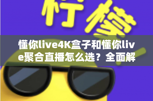 懂你live4K盒子和懂你live聚合直播怎么选?全面解析两者差异,帮你找到最适合的观影方案 懂你live4K盒子和懂你live聚合直播怎么选?全面解析两者差异,帮你找到最适合的观影方案
