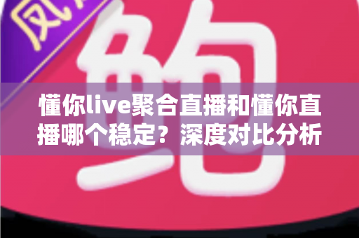 懂你live聚合直播和懂你直播哪个稳定?深度对比分析助你选出更靠谱的直播选择 懂你live聚合直播和懂你直播哪个稳定?深度对比分析助你选出更靠谱的直播选择
