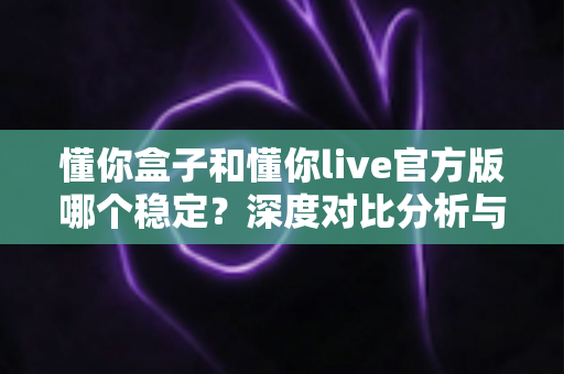 懂你盒子和懂你live官方版哪个稳定？深度对比分析与选购指南全面解析