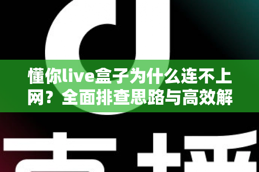 懂你live盒子为什么连不上网?全面排查思路与高效解决方案汇总 懂你live盒子为什么连不上网?全面排查思路与高效解决方案汇总