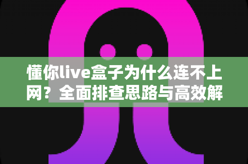 懂你live盒子为什么连不上网？全面排查思路与高效解决方案汇总