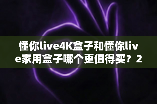 懂你live4K盒子和懂你live家用盒子哪个更值得买?2025最新选购对比全指南,看完不再纠结! 懂你live4K盒子和懂你live家用盒子哪个更值得买?2025最新选购对比全指南,看完不再纠结!