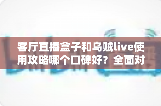 客厅直播盒子和乌贼live使用攻略哪个口碑好？全面对比与实用选购指南