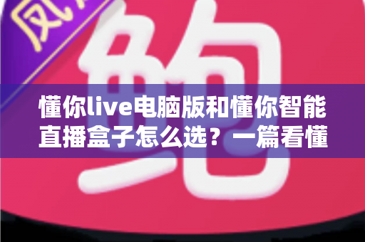 懂你live电脑版和懂你智能直播盒子怎么选?一篇看懂直播设备选购的门道与技巧 懂你live电脑版和懂你智能直播盒子怎么选?一篇看懂直播设备选购的门道与技巧