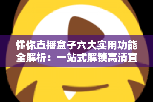 懂你直播盒子六大实用功能全解析：一站式解锁高清直播新体验