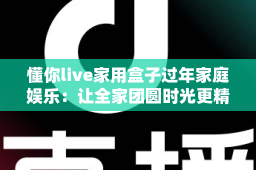 懂你live家用盒子过年家庭娱乐:让全家团圆时光更精彩的新春娱乐神器 懂你live家用盒子过年家庭娱乐:让全家团圆时光更精彩的新春娱乐神器