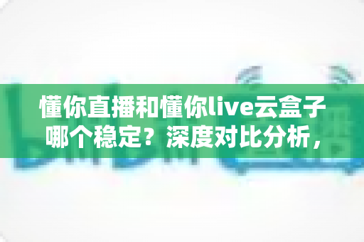 懂你直播和懂你live云盒子哪个稳定?深度对比分析,帮你选出不卡顿、不掉线的直播观看方案 懂你直播和懂你live云盒子哪个稳定?深度对比分析,帮你选出不卡顿、不掉线的直播观看方案