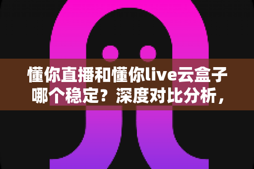 懂你直播和懂你live云盒子哪个稳定？深度对比分析，帮你选出不卡顿、不掉线的直播观看方案