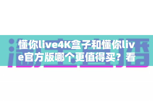 懂你live4K盒子和懂你live官方版哪个更值得买?看完这篇对比再做决定 懂你live4K盒子和懂你live官方版哪个更值得买?看完这篇对比再做决定