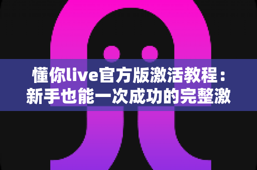 懂你live官方版激活教程：新手也能一次成功的完整激活指南