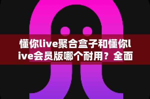 懂你live聚合盒子和懂你live会员版哪个耐用?全面对比评测助你选对产品不踩坑 懂你live聚合盒子和懂你live会员版哪个耐用?全面对比评测助你选对产品不踩坑