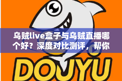 乌贼live盒子与乌贼直播哪个好？深度对比测评，帮你选对最佳观影方式