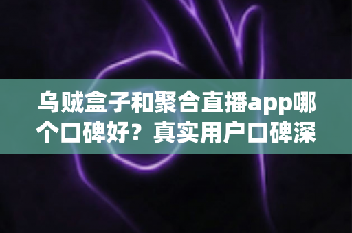 乌贼盒子和聚合直播app哪个口碑好?真实用户口碑深度对比与选购全指南 乌贼盒子和聚合直播app哪个口碑好?真实用户口碑深度对比与选购全指南