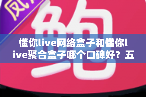 懂你live网络盒子和懂你live聚合盒子哪个口碑好?五大维度深度对比评测与选购避坑指南 懂你live网络盒子和懂你live聚合盒子哪个口碑好?五大维度深度对比评测与选购避坑指南