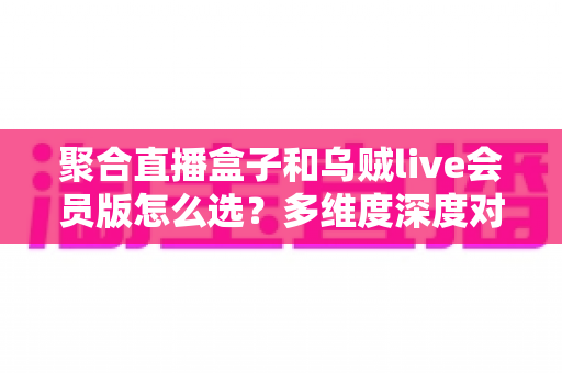 聚合直播盒子和乌贼live会员版怎么选？多维度深度对比，帮你找到最合适的观赛方案