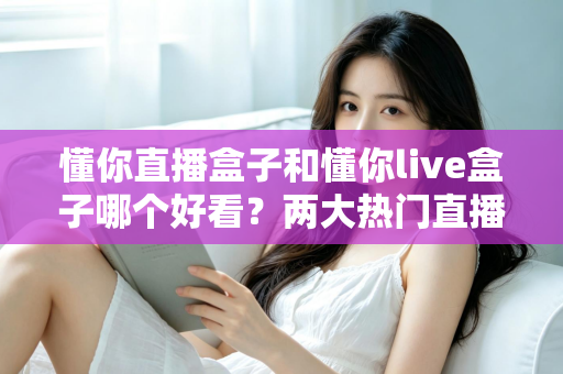 懂你直播盒子和懂你live盒子哪个好看?两大热门直播盒子外观颜值深度对比评测指南 懂你直播盒子和懂你live盒子哪个好看?两大热门直播盒子外观颜值深度对比评测指南